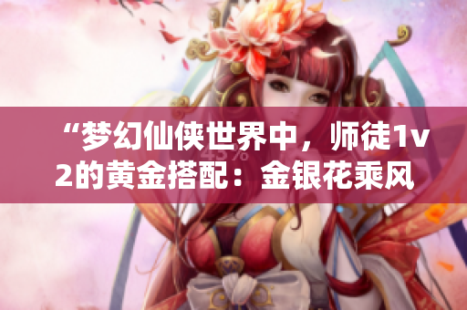 “梦幻仙侠世界中，师徒1v2的黄金搭配：金银花乘风破浪！”