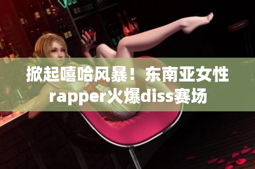 掀起嘻哈风暴！东南亚女性rapper火爆diss赛场