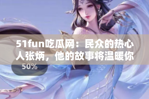 51fun吃瓜网：民众的热心人张炳，他的故事将温暖你的心