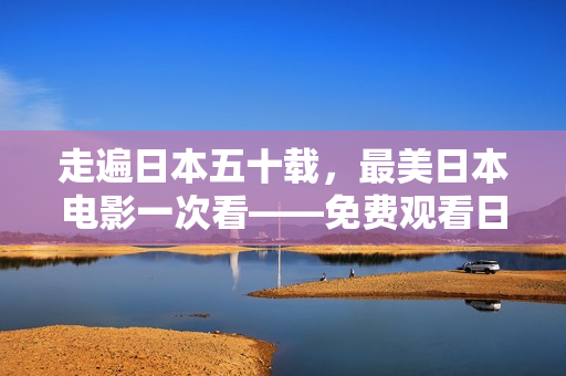 走遍日本五十载，最美日本电影一次看——免费观看日本电影精选