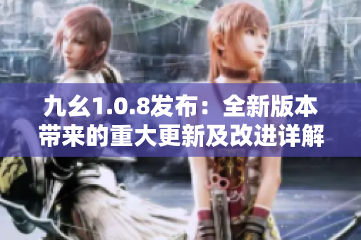 九幺1.0.8发布：全新版本带来的重大更新及改进详解