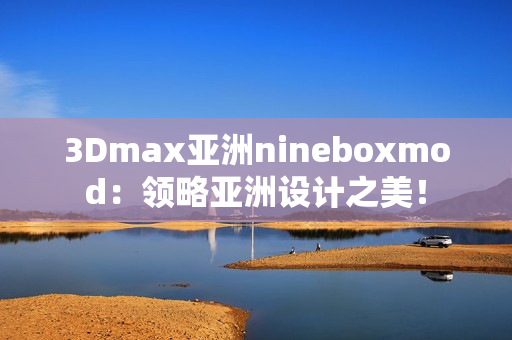 3Dmax亚洲nineboxmod：领略亚洲设计之美！