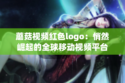 蘑菇视频红色logo：悄然崛起的全球移动视频平台