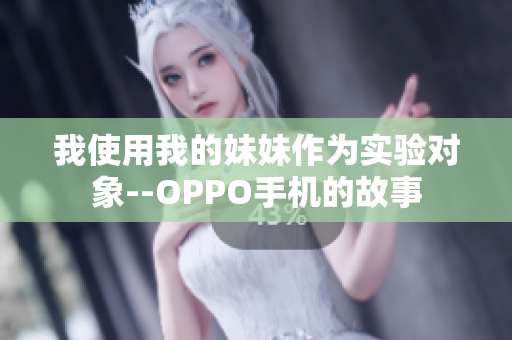 我使用我的妹妹作为实验对象--OPPO手机的故事