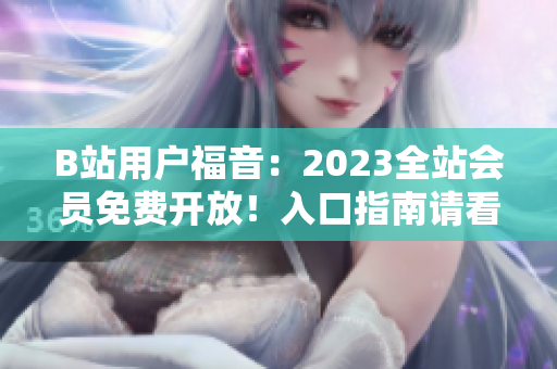 B站用户福音：2023全站会员免费开放！入口指南请看这里