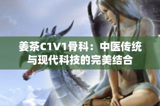 姜茶C1V1骨科：中医传统与现代科技的完美结合