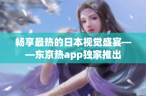 畅享最热的日本视觉盛宴——东京热app独家推出