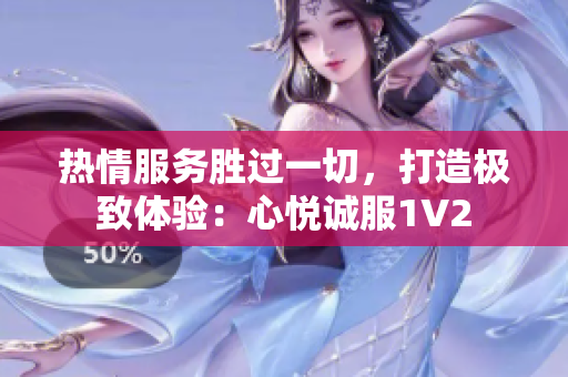 热情服务胜过一切，打造极致体验：心悦诚服1V2