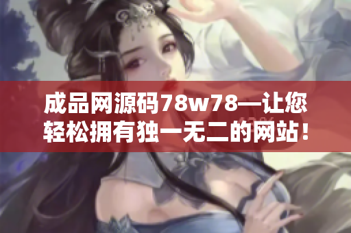 成品网源码78w78—让您轻松拥有独一无二的网站！