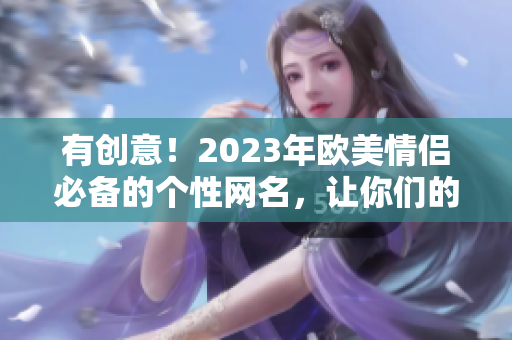 有创意！2023年欧美情侣必备的个性网名，让你们的昵称更酷炫