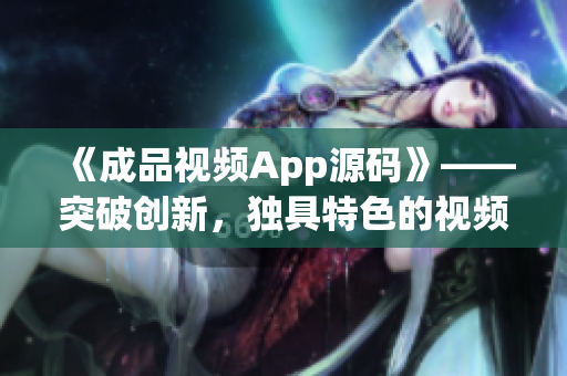 《成品视频App源码》——突破创新，独具特色的视频编辑工具