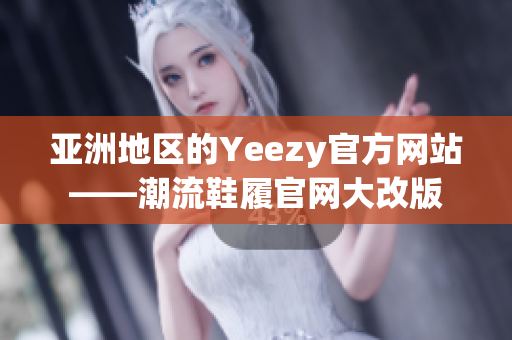 亚洲地区的Yeezy官方网站——潮流鞋履官网大改版