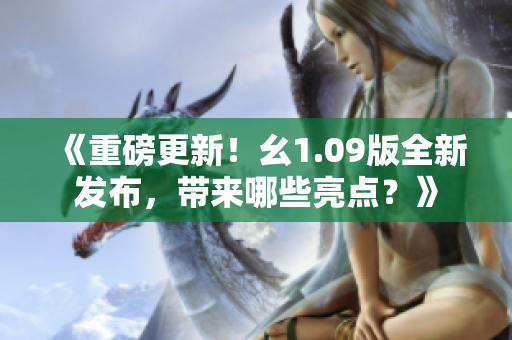 《重磅更新！幺1.09版全新发布，带来哪些亮点？》