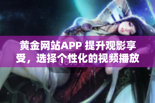 黄金网站APP 提升观影享受，选择个性化的视频播放画质