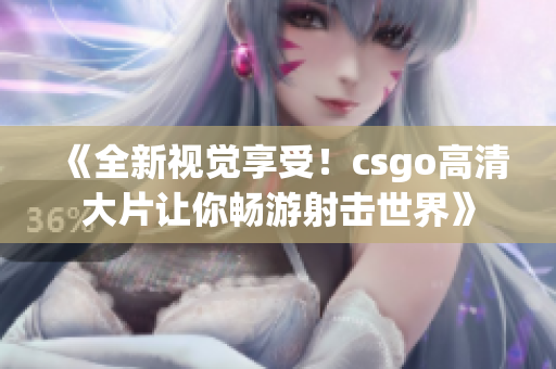 《全新视觉享受！csgo高清大片让你畅游射击世界》