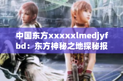 中国东方xxxxxlmedjyfbd：东方神秘之地探秘报道