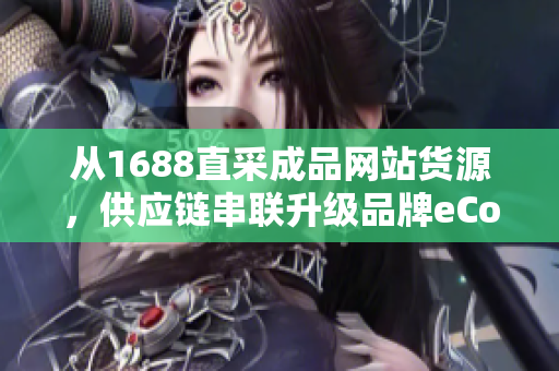 从1688直采成品网站货源，供应链串联升级品牌eCommerce