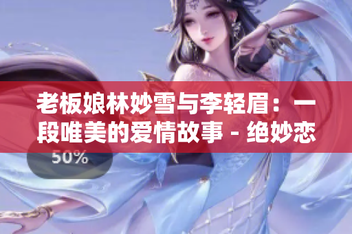 老板娘林妙雪与李轻眉：一段唯美的爱情故事 - 绝妙恋情回忆录