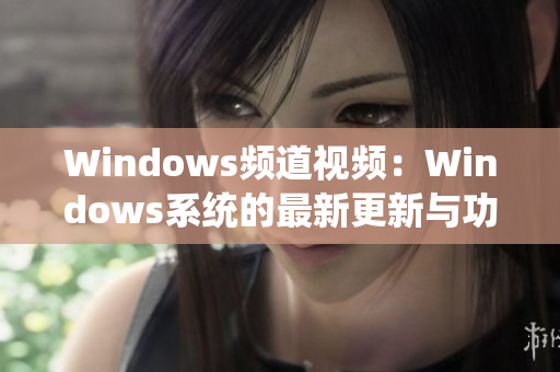 Windows频道视频：Windows系统的最新更新与功能演示