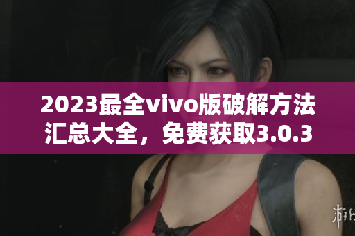 2023最全vivo版破解方法汇总大全，免费获取3.0.3特别版