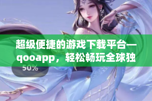 超级便捷的游戏下载平台—qooapp，轻松畅玩全球独家游戏！