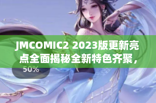 JMCOMIC2 2023版更新亮点全面揭秘全新特色齐聚，体验尽在掌握