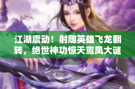 江湖震动！射雕英雄飞龙翻转，绝世神功惊天鸾凤大谜揭秘