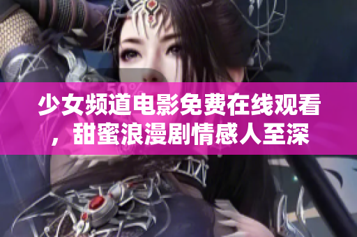 少女频道电影免费在线观看，甜蜜浪漫剧情感人至深