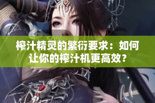 榨汁精灵的繁衍要求：如何让你的榨汁机更高效？