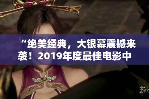 “绝美经典，大银幕震撼来袭！2019年度最佳电影中文版全纪录”