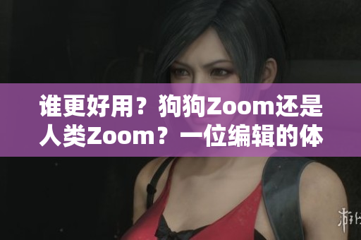 谁更好用？狗狗Zoom还是人类Zoom？一位编辑的体验和总结