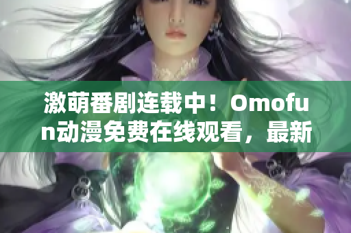 激萌番剧连载中！Omofun动漫免费在线观看，最新更新抢先看！