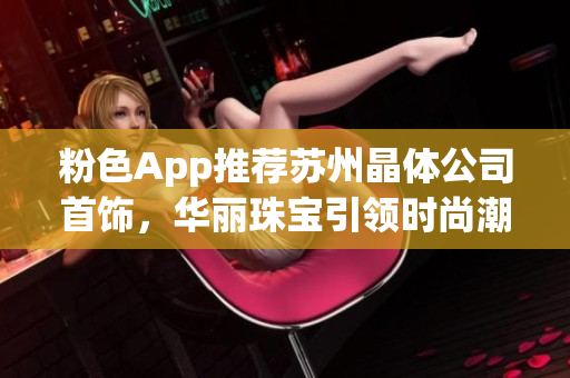 粉色App推荐苏州晶体公司首饰，华丽珠宝引领时尚潮流