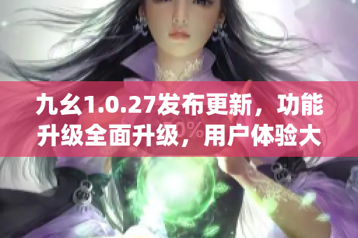 九幺1.0.27发布更新，功能升级全面升级，用户体验大幅提升(1)