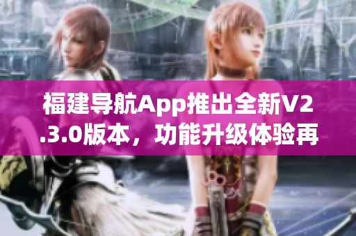 福建导航App推出全新V2.3.0版本，功能升级体验再升级(1)