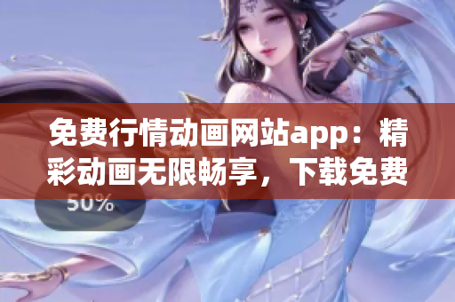 免费行情动画网站app：精彩动画无限畅享，下载免费观看