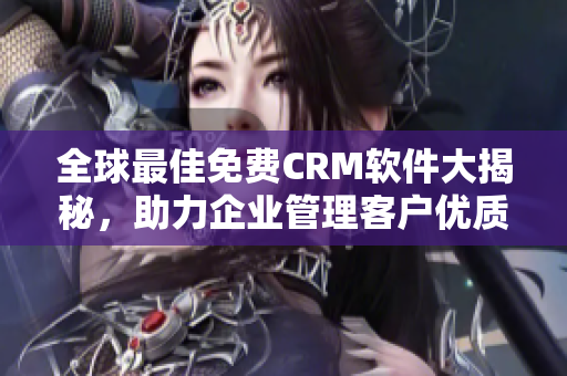 全球最佳免费CRM软件大揭秘，助力企业管理客户优质推荐