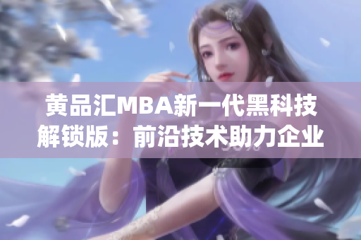 黄品汇MBA新一代黑科技解锁版：前沿技术助力企业管理实现突破(1)