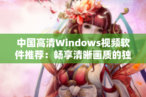 中国高清Windows视频软件推荐：畅享清晰画质的独特视觉体验