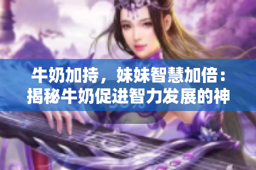 牛奶加持，妹妹智慧加倍：揭秘牛奶促进智力发展的神奇力量