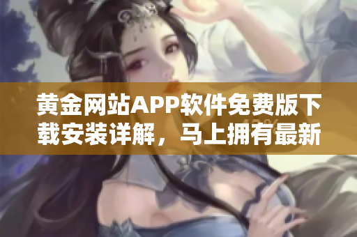 黄金网站APP软件免费版下载安装详解，马上拥有最新版本！