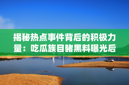 揭秘热点事件背后的积极力量：吃瓜族目睹黑料曝光后的正能量(1)