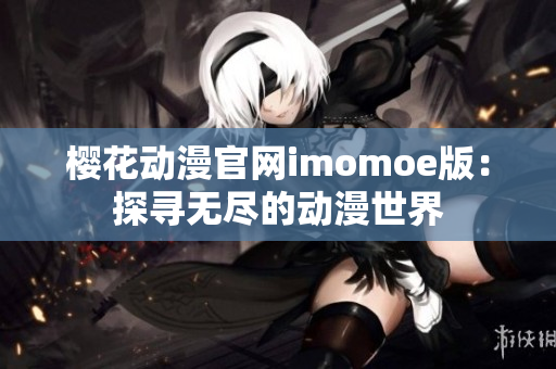 樱花动漫官网imomoe版：探寻无尽的动漫世界