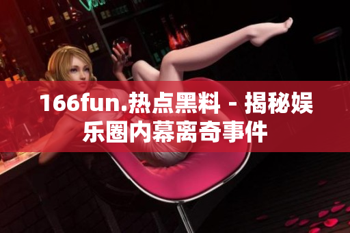 166fun.热点黑料－揭秘娱乐圈内幕离奇事件