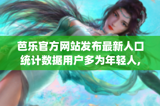 芭乐官方网站发布最新人口统计数据用户多为年轻人,女性占比较高(1)