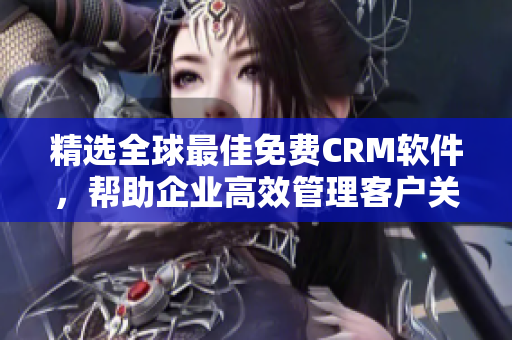 精选全球最佳免费CRM软件，帮助企业高效管理客户关系