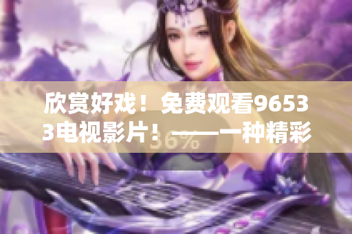 欣赏好戏！免费观看96533电视影片！——一种精彩视听体验