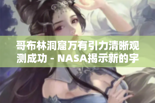 哥布林洞窟万有引力清晰观测成功 - NASA揭示新的宇宙奥秘