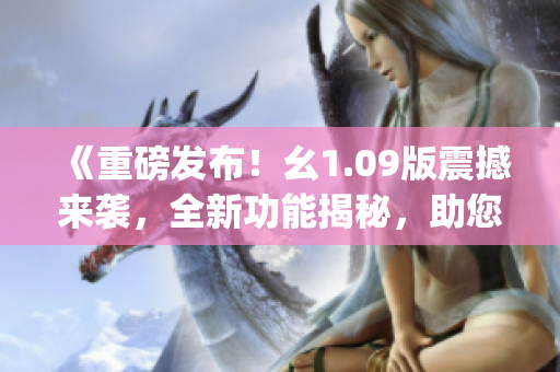 《重磅发布！幺1.09版震撼来袭，全新功能揭秘，助您轻松提升工作效率》(1)