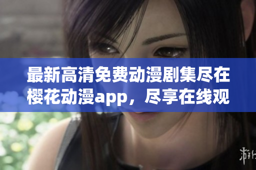 最新高清免费动漫剧集尽在樱花动漫app，尽享在线观看乐趣